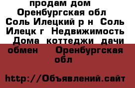продам дом  - Оренбургская обл., Соль-Илецкий р-н, Соль-Илецк г. Недвижимость » Дома, коттеджи, дачи обмен   . Оренбургская обл.